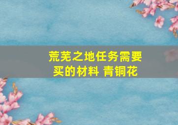 荒芜之地任务需要买的材料 青铜花